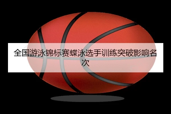 全国游泳锦标赛蝶泳选手训练突破影响名次