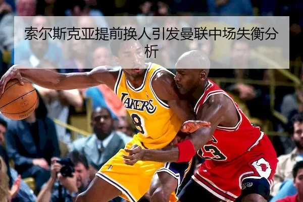 索尔斯克亚提前换人引发曼联中场失衡分析